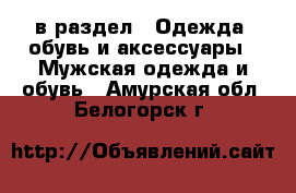  в раздел : Одежда, обувь и аксессуары » Мужская одежда и обувь . Амурская обл.,Белогорск г.